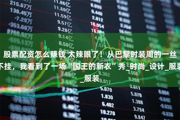 股票配资怎么赚钱 太辣眼了！从巴黎时装周的一丝不挂，我看到了一场“国王的新衣”秀_时尚_设计_服装