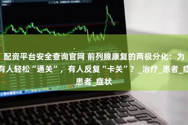 配资平台安全查询官网 前列腺康复的两极分化：为何有人轻松“通关”，有人反复“卡关”？_治疗_患者_症状
