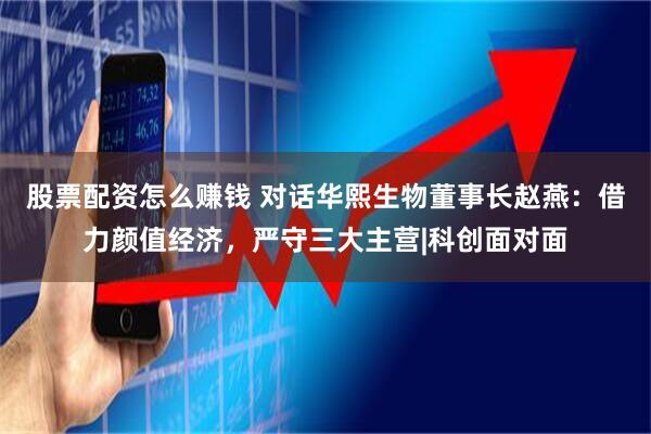 股票配资怎么赚钱 对话华熙生物董事长赵燕：借力颜值经济，严守三大主营|科创面对面