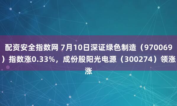 配资安全指数网 7月10日深证绿色制造（970069）指数涨0.33%，成份股阳光电源（300274）领涨