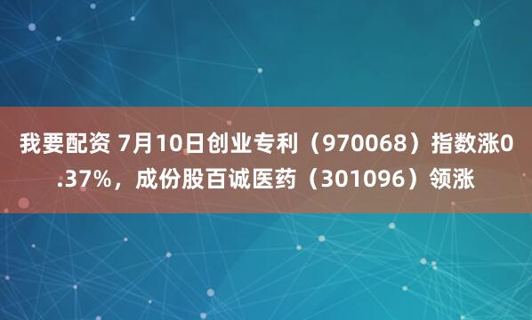 我要配资 7月10日创业专利（970068）指数涨0.37%，成份股百诚医药（301096）领涨
