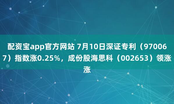 配资宝app官方网站 7月10日深证专利（970067）指数涨0.25%，成份股海思科（002653）领涨
