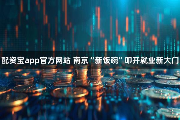 配资宝app官方网站 南京“新饭碗”叩开就业新大门