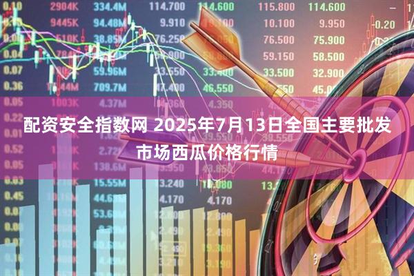 配资安全指数网 2025年7月13日全国主要批发市场西瓜价格行情