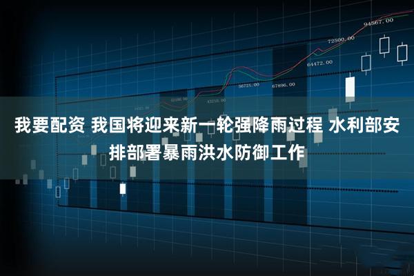我要配资 我国将迎来新一轮强降雨过程 水利部安排部署暴雨洪水防御工作