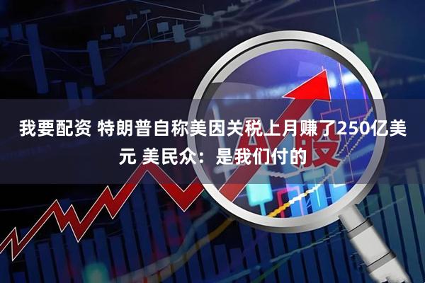 我要配资 特朗普自称美因关税上月赚了250亿美元 美民众：是我们付的