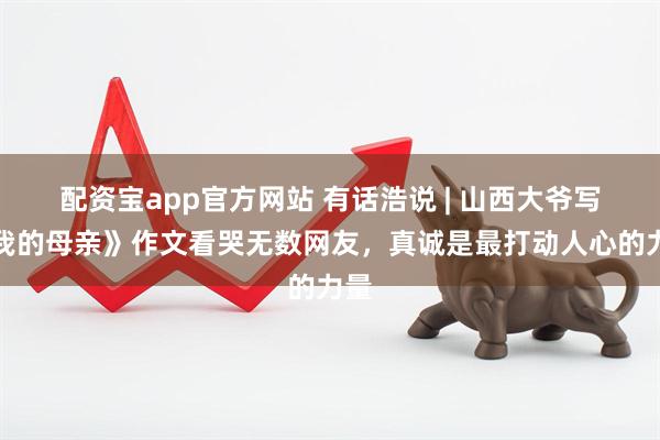 配资宝app官方网站 有话浩说 | 山西大爷写《我的母亲》作文看哭无数网友，真诚是最打动人心的力量