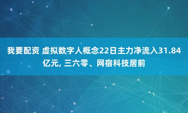 我要配资 虚拟数字人概念22日主力净流入31.84亿元, 三六零、网宿科技居前