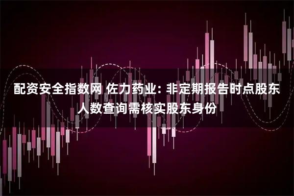 配资安全指数网 佐力药业: 非定期报告时点股东人数查询需核实股东身份