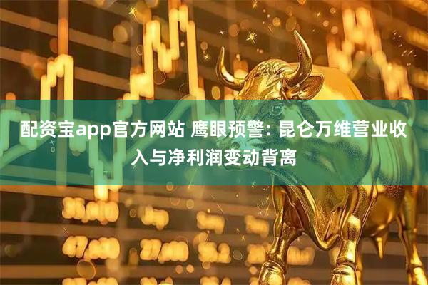 配资宝app官方网站 鹰眼预警: 昆仑万维营业收入与净利润变动背离