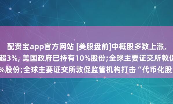 配资宝app官方网站 [美股盘前]中概股多数上涨, 蔚来涨5.3%;英特尔涨超3%, 美国政府已持有10%股份;全球主要证交所敦促监管机构打击“代币化股票”