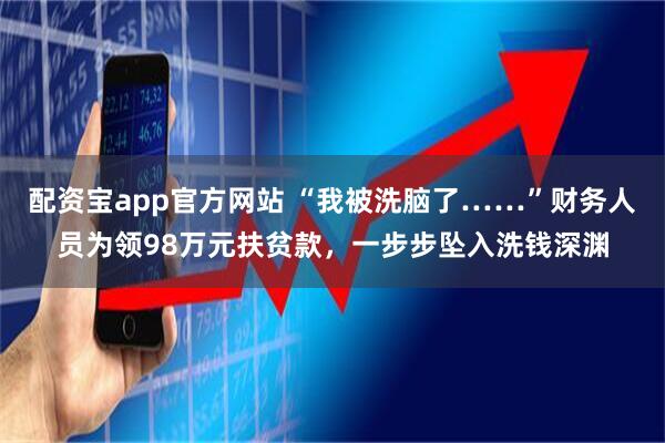 配资宝app官方网站 “我被洗脑了……”财务人员为领98万元扶贫款，一步步坠入洗钱深渊