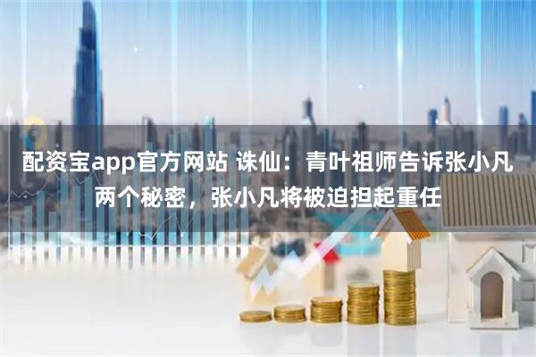 配资宝app官方网站 诛仙：青叶祖师告诉张小凡两个秘密，张小凡将被迫担起重任