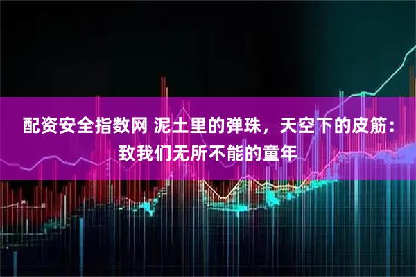 配资安全指数网 泥土里的弹珠，天空下的皮筋：致我们无所不能的童年