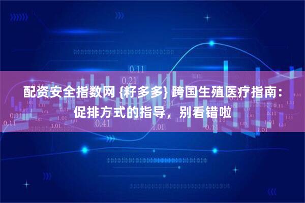 配资安全指数网 {籽多多} 跨国生殖医疗指南：促排方式的指导，别看错啦