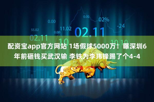 配资宝app官方网站 1场假球5000万！曝深圳6年前砸钱买武汉输 李铁为李玮锋踢了个4-4