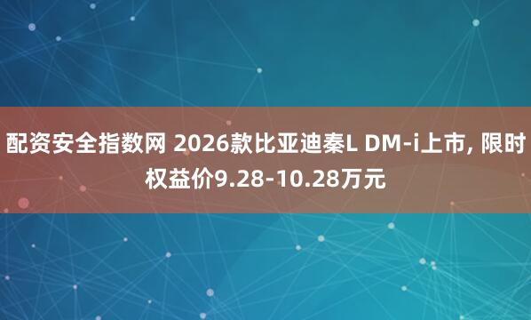 配资安全指数网 2026款比亚迪秦L DM-i上市, 限时权益价9.28-10.28万元