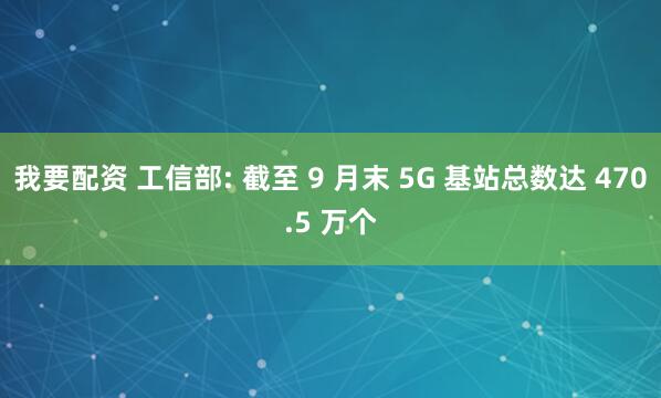 我要配资 工信部: 截至 9 月末 5G 基站总数达 470.5 万个
