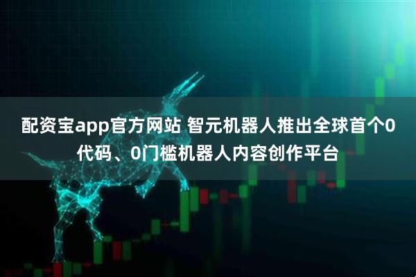 配资宝app官方网站 智元机器人推出全球首个0代码、0门槛机器人内容创作平台