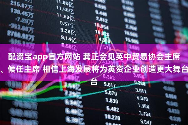 配资宝app官方网站 龚正会见英中贸易协会主席、候任主席 相信上海发展将为英资企业创造更大舞台