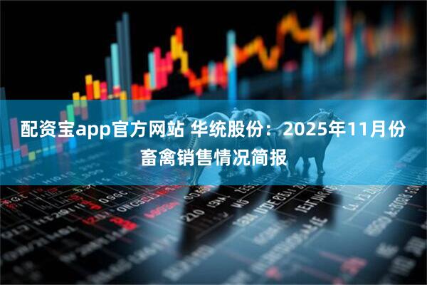 配资宝app官方网站 华统股份：2025年11月份畜禽销售情况简报