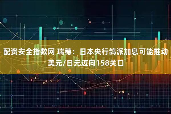 配资安全指数网 瑞穗：日本央行鸽派加息可能推动美元/日元迈向158关口