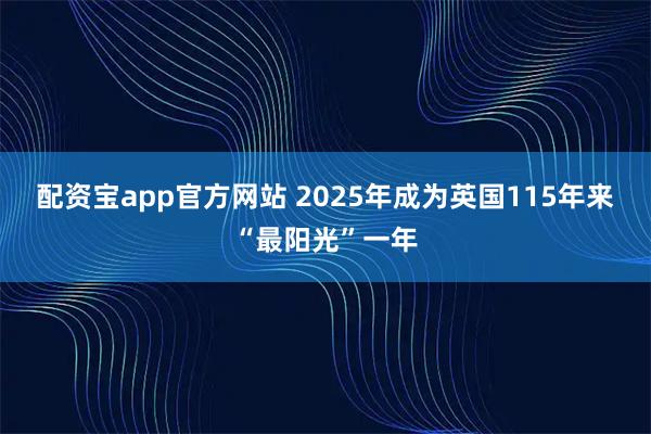 配资宝app官方网站 2025年成为英国115年来“最阳光”一年