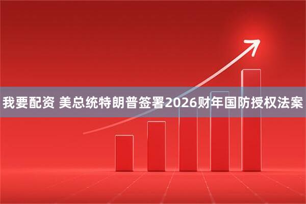 我要配资 美总统特朗普签署2026财年国防授权法案