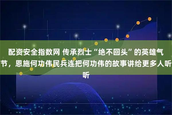 配资安全指数网 传承烈士“绝不回头”的英雄气节，恩施何功伟民兵连把何功伟的故事讲给更多人听