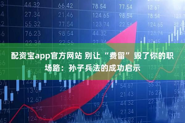 配资宝app官方网站 别让 “费留” 毁了你的职场路：孙子兵法的成功启示