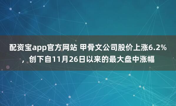 配资宝app官方网站 甲骨文公司股价上涨6.2%，创下自11月26日以来的最大盘中涨幅