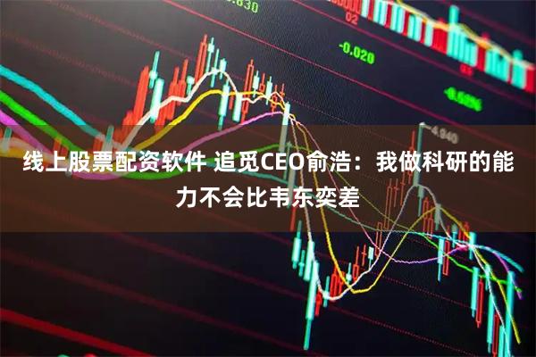 线上股票配资软件 追觅CEO俞浩：我做科研的能力不会比韦东奕差