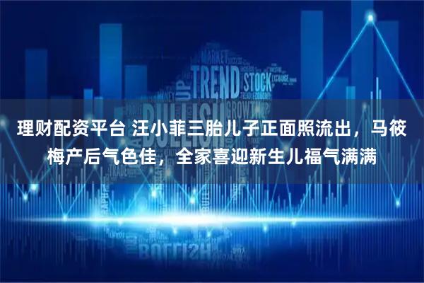 理财配资平台 汪小菲三胎儿子正面照流出，马筱梅产后气色佳，全家喜迎新生儿福气满满